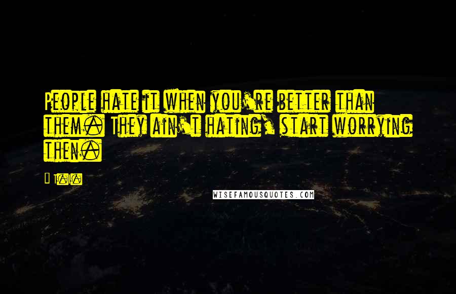 T.I. quotes: People hate it when you're better than them. They ain't hating, start worrying then.