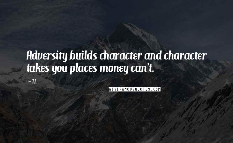 T.I. quotes: Adversity builds character and character takes you places money can't.