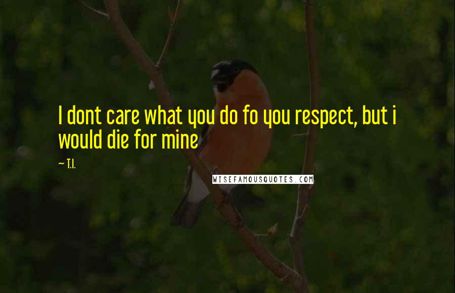 T.I. quotes: I dont care what you do fo you respect, but i would die for mine