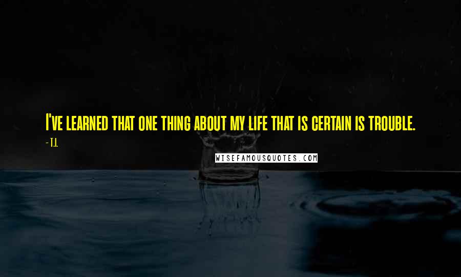 T.I. quotes: I've learned that one thing about my life that is certain is trouble.