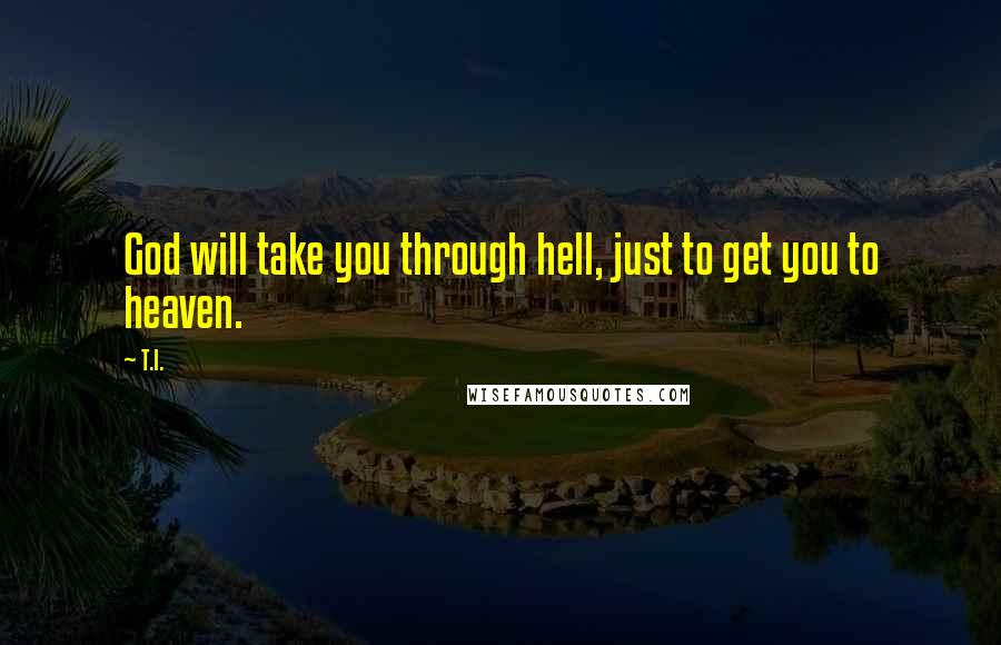 T.I. quotes: God will take you through hell, just to get you to heaven.