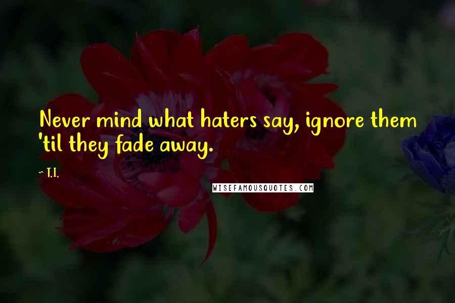 T.I. quotes: Never mind what haters say, ignore them 'til they fade away.