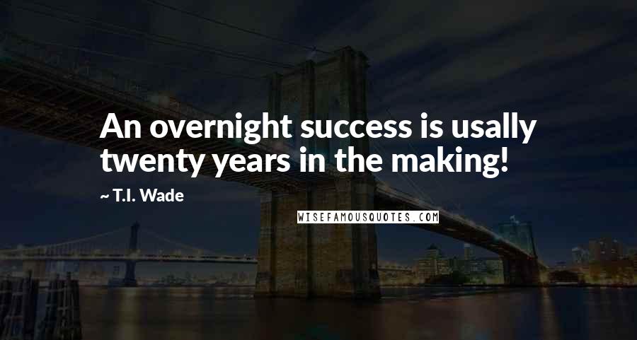 T.I. Wade quotes: An overnight success is usally twenty years in the making!