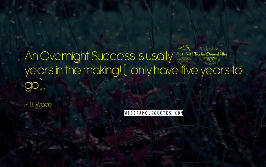 T.I. Wade quotes: An Overnight Success is usally 20 years in the making! (I only have five years to go).