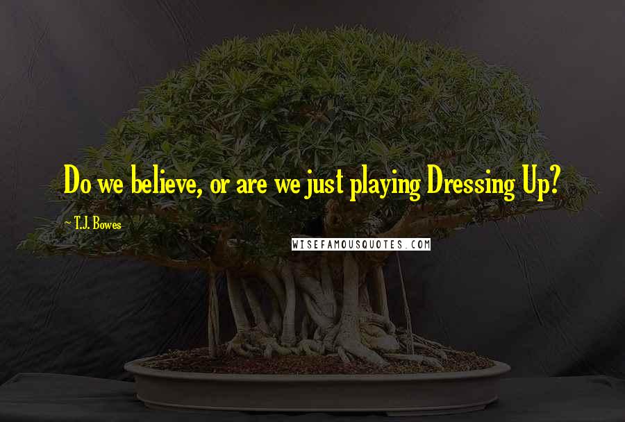 T.J. Bowes quotes: Do we believe, or are we just playing Dressing Up?