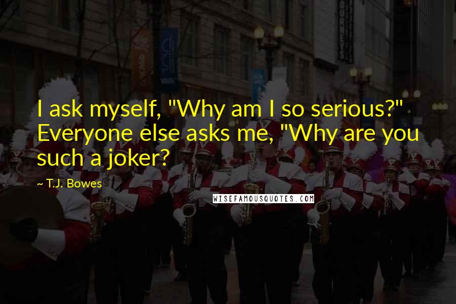 T.J. Bowes quotes: I ask myself, "Why am I so serious?" Everyone else asks me, "Why are you such a joker?