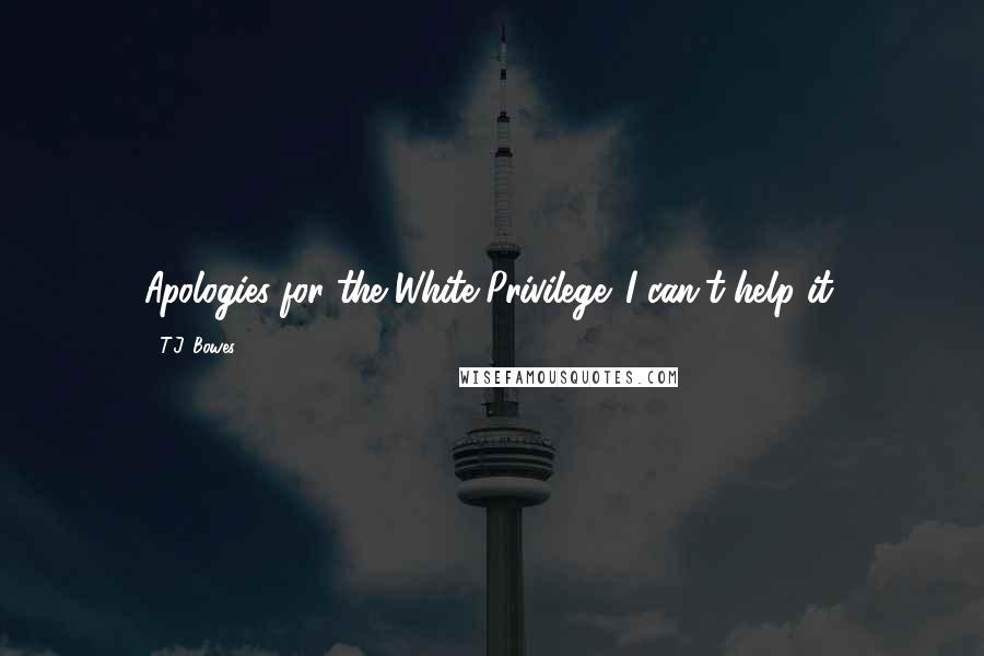 T.J. Bowes quotes: Apologies for the White Privilege. I can't help it.