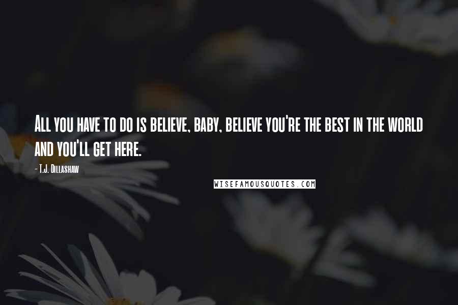 T.J. Dillashaw quotes: All you have to do is believe, baby, believe you're the best in the world and you'll get here.