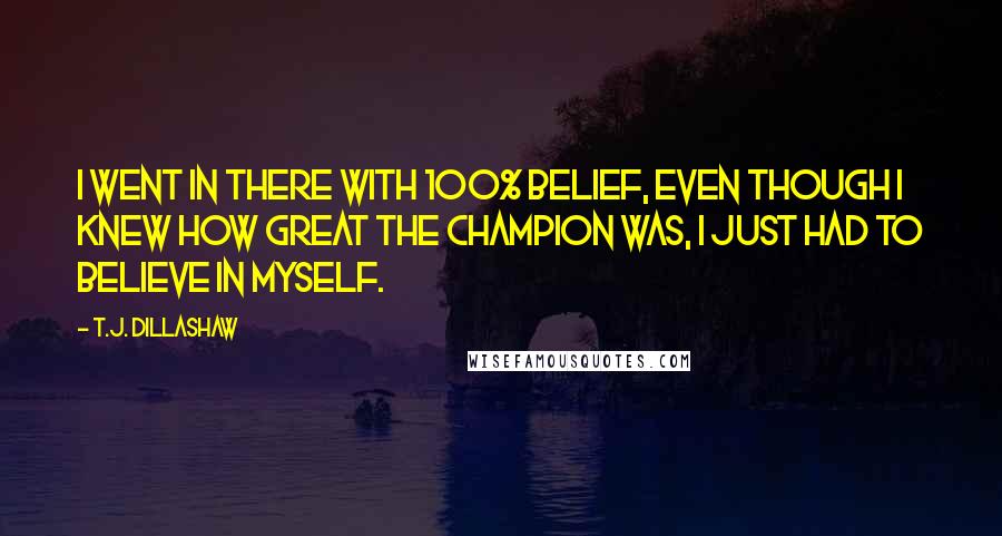 T.J. Dillashaw quotes: I went in there with 100% belief, even though I knew how great the champion was, I just had to believe in myself. T.J. Dillashaw quotes: I went in there with 100% belief, even though I knew how great the champion was, I just had to believe in myself.