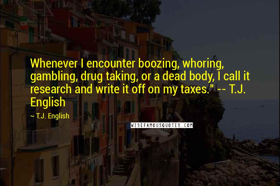 T.J. English quotes: Whenever I encounter boozing, whoring, gambling, drug taking, or a dead body, I call it research and write it off on my taxes." -- T.J. English
