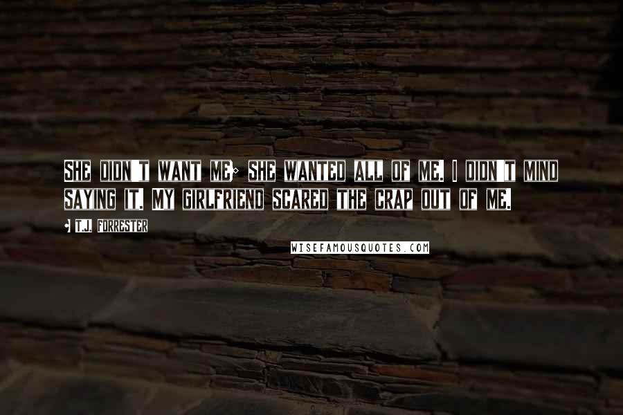T.J. Forrester quotes: She didn't want me; she wanted all of me. I didn't mind saying it. My girlfriend scared the crap out of me.