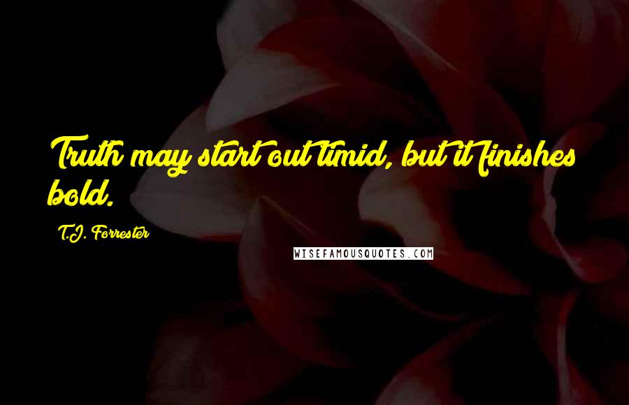 T.J. Forrester quotes: Truth may start out timid, but it finishes bold.
