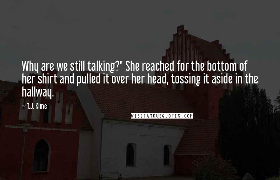T.J. Kline quotes: Why are we still talking?" She reached for the bottom of her shirt and pulled it over her head, tossing it aside in the hallway. T.J. Kline quotes: Why are we still talking?" She reached for the bottom of her shirt and pulled it over her head, tossing it aside in the hallway.