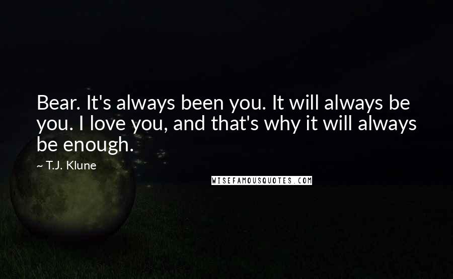 T.J. Klune quotes: Bear. It's always been you. It will always be you. I love you, and that's why it will always be enough.