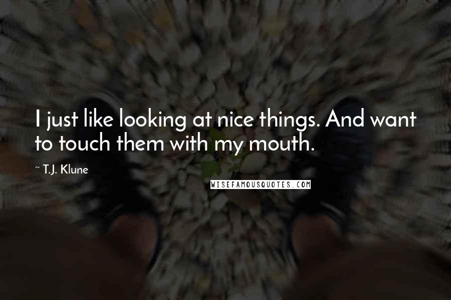 T.J. Klune quotes: I just like looking at nice things. And want to touch them with my mouth.