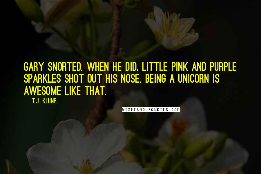 T.J. Klune quotes: Gary snorted. When he did, little pink and purple sparkles shot out his nose. Being a unicorn is awesome like that.