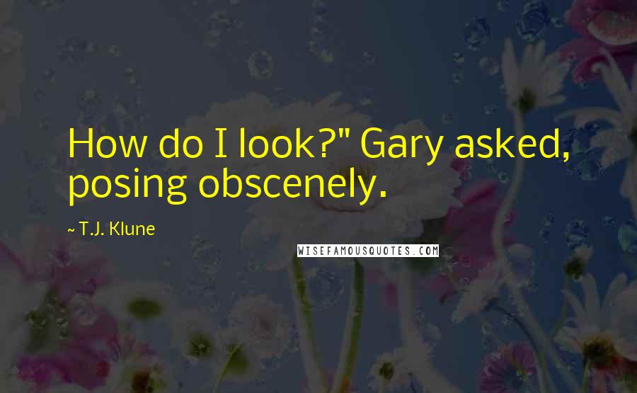 T.J. Klune quotes: How do I look?" Gary asked, posing obscenely.