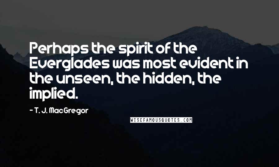 T. J. MacGregor quotes: Perhaps the spirit of the Everglades was most evident in the unseen, the hidden, the implied.