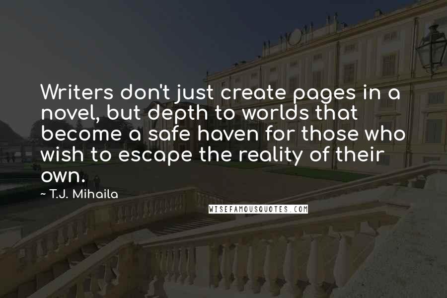T.J. Mihaila quotes: Writers don't just create pages in a novel, but depth to worlds that become a safe haven for those who wish to escape the reality of their own.