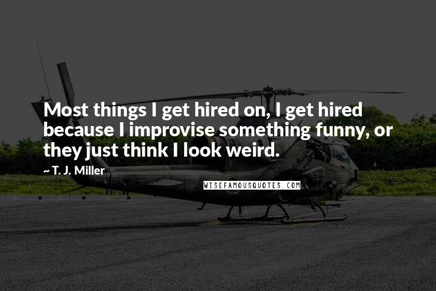 T. J. Miller quotes: Most things I get hired on, I get hired because I improvise something funny, or they just think I look weird.