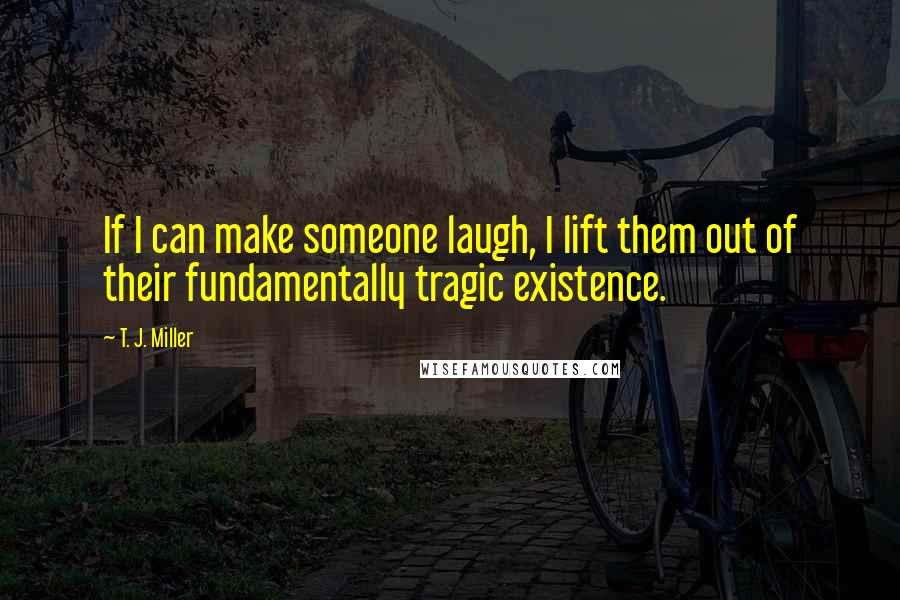 T. J. Miller quotes: If I can make someone laugh, I lift them out of their fundamentally tragic existence.