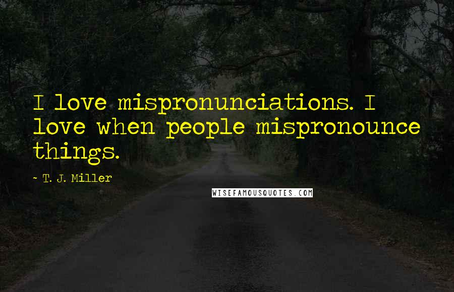 T. J. Miller quotes: I love mispronunciations. I love when people mispronounce things.