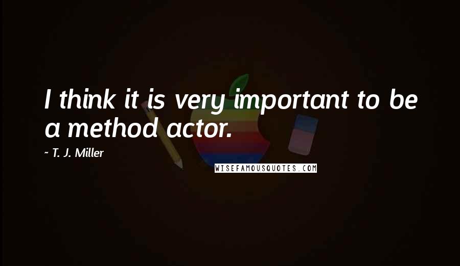 T. J. Miller quotes: I think it is very important to be a method actor.