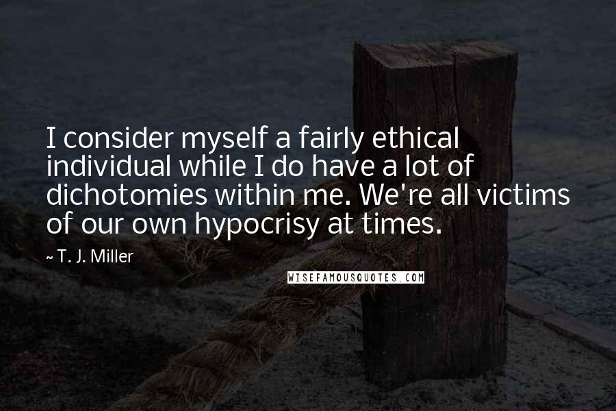 T. J. Miller quotes: I consider myself a fairly ethical individual while I do have a lot of dichotomies within me. We're all victims of our own hypocrisy at times.