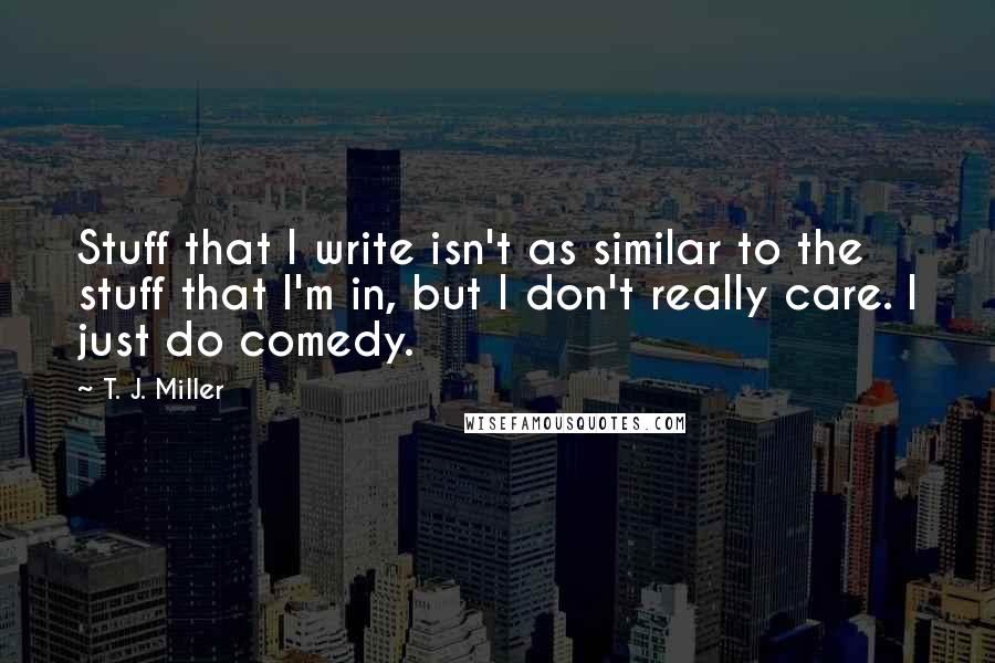 T. J. Miller quotes: Stuff that I write isn't as similar to the stuff that I'm in, but I don't really care. I just do comedy.