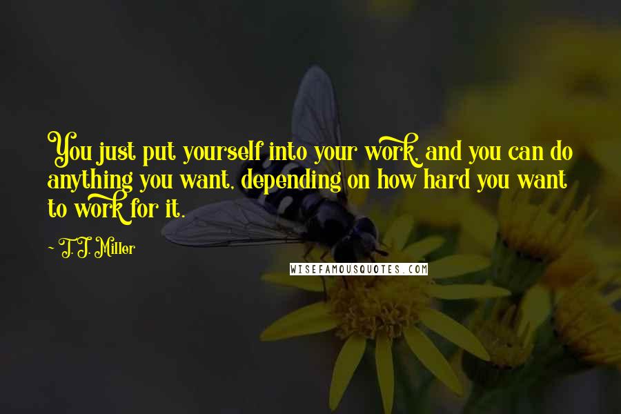 T. J. Miller quotes: You just put yourself into your work, and you can do anything you want, depending on how hard you want to work for it.