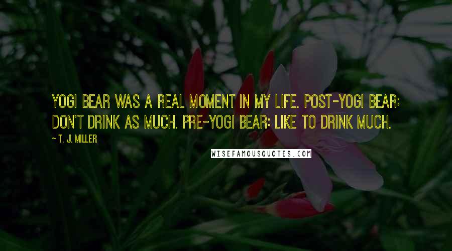 T. J. Miller quotes: Yogi Bear was a real moment in my life. Post-Yogi Bear: don't drink as much. Pre-Yogi Bear: like to drink much.