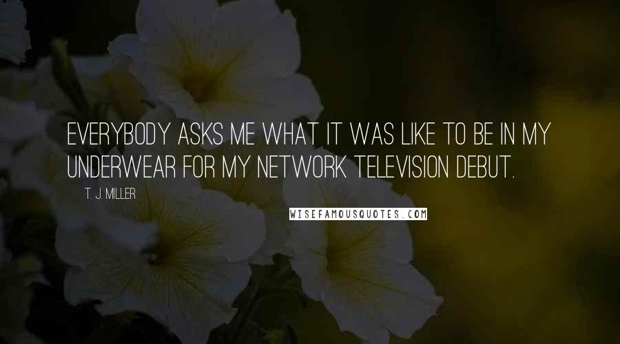 T. J. Miller quotes: Everybody asks me what it was like to be in my underwear for my network television debut.