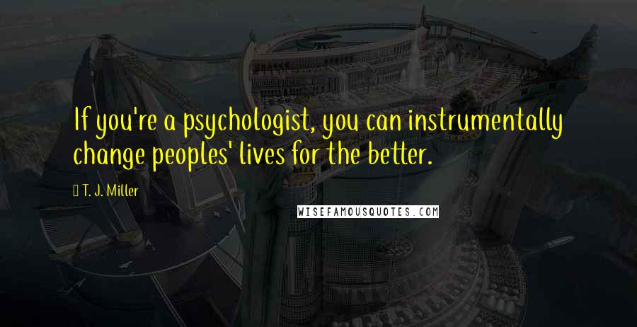 T. J. Miller quotes: If you're a psychologist, you can instrumentally change peoples' lives for the better.