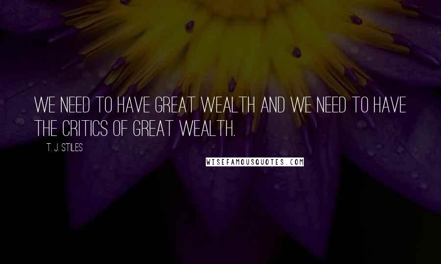 T. J. Stiles quotes: We need to have great wealth and we need to have the critics of great wealth.
