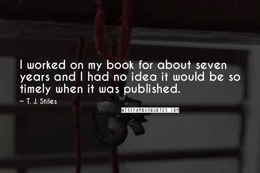 T. J. Stiles quotes: I worked on my book for about seven years and I had no idea it would be so timely when it was published.