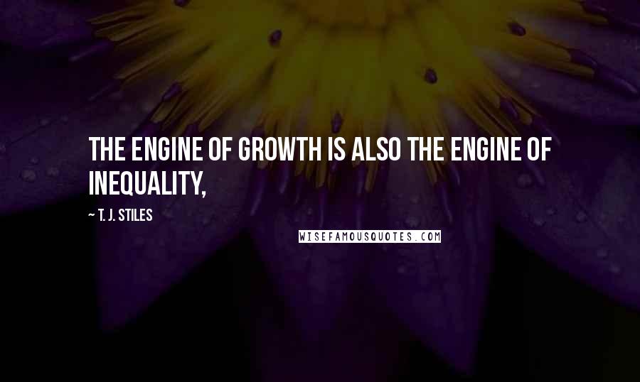 T. J. Stiles quotes: The engine of growth is also the engine of inequality,