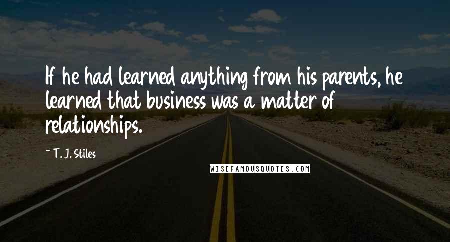 T. J. Stiles quotes: If he had learned anything from his parents, he learned that business was a matter of relationships. T. J. Stiles quotes: If he had learned anything from his parents, he learned that business was a matter of relationships.