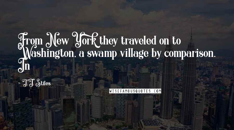 T. J. Stiles quotes: From New York they traveled on to Washington, a swamp village by comparison. In