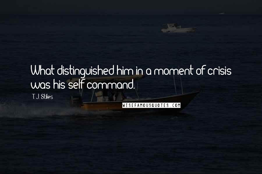 T. J. Stiles quotes: What distinguished him in a moment of crisis was his self-command.