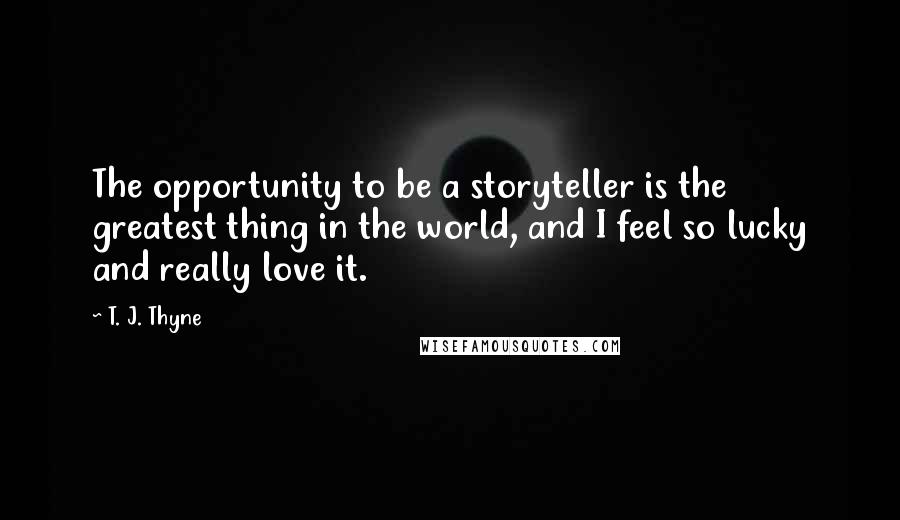 T. J. Thyne quotes: The opportunity to be a storyteller is the greatest thing in the world, and I feel so lucky and really love it.