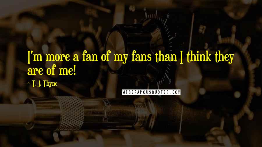 T. J. Thyne quotes: I'm more a fan of my fans than I think they are of me!