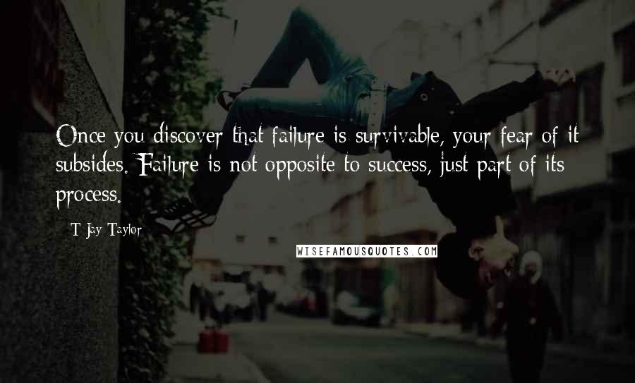 T Jay Taylor quotes: Once you discover that failure is survivable, your fear of it subsides. Failure is not opposite to success, just part of its process.