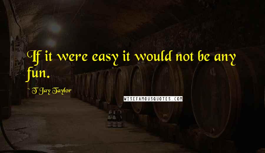 T Jay Taylor quotes: If it were easy it would not be any fun.