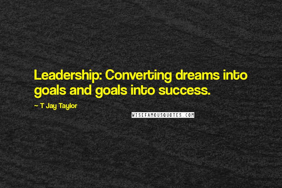 T Jay Taylor quotes: Leadership: Converting dreams into goals and goals into success.