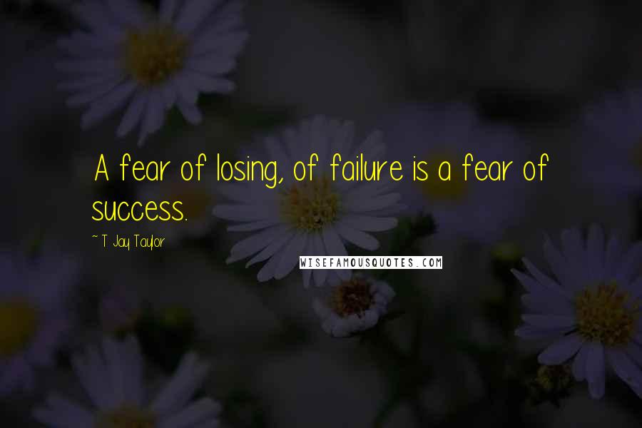 T Jay Taylor quotes: A fear of losing, of failure is a fear of success.