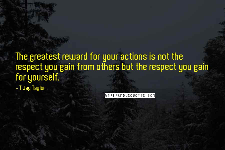 T Jay Taylor quotes: The greatest reward for your actions is not the respect you gain from others but the respect you gain for yourself.