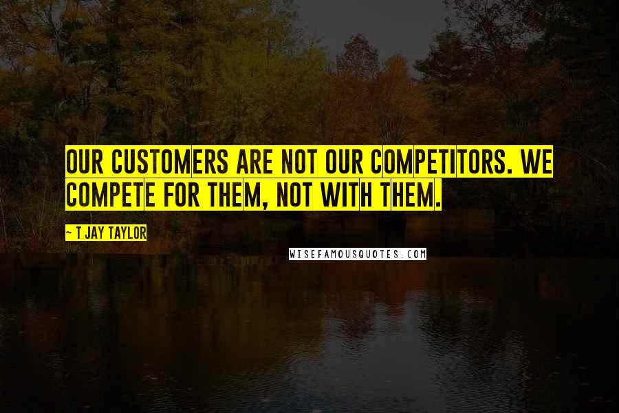 T Jay Taylor quotes: Our customers are not our competitors. We compete for them, not with them.