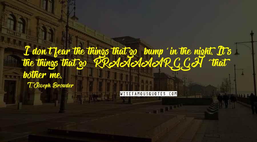 T. Joseph Browder quotes: I don't fear the things that go 'bump' in the night. It's the things that go 'RRAAAAARGGH!' that bother me.