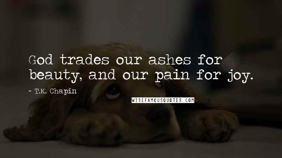 T.K. Chapin quotes: God trades our ashes for beauty, and our pain for joy.