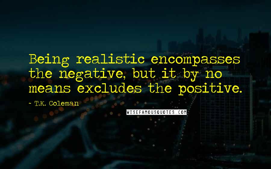 T.K. Coleman quotes: Being realistic encompasses the negative, but it by no means excludes the positive.